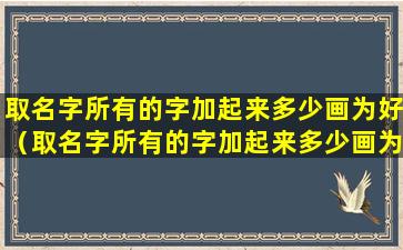 取名字所有的字加起来多少画为好（取名字所有的字加起来多少画为好听 🦈 ）